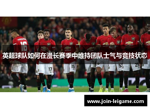 英超球队如何在漫长赛季中维持团队士气与竞技状态