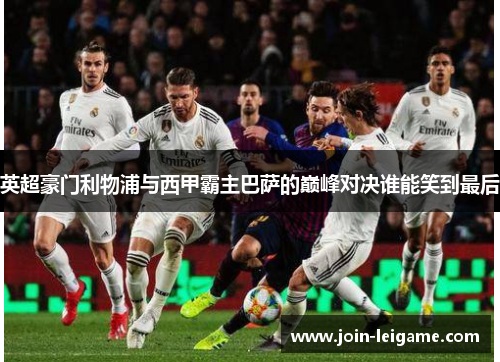 英超豪门利物浦与西甲霸主巴萨的巅峰对决谁能笑到最后