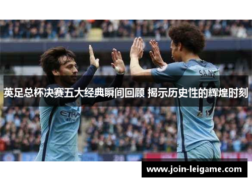 英足总杯决赛五大经典瞬间回顾 揭示历史性的辉煌时刻