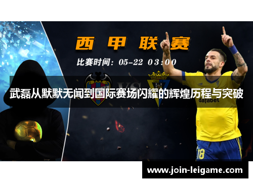 武磊从默默无闻到国际赛场闪耀的辉煌历程与突破