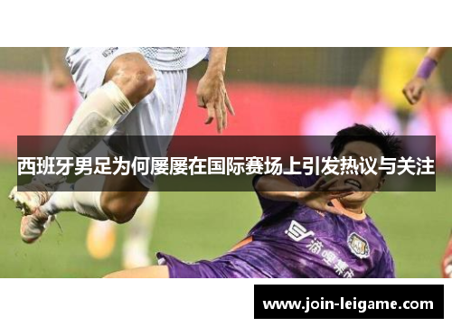 西班牙男足为何屡屡在国际赛场上引发热议与关注