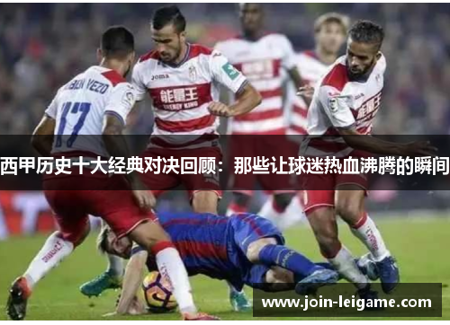 西甲历史十大经典对决回顾：那些让球迷热血沸腾的瞬间