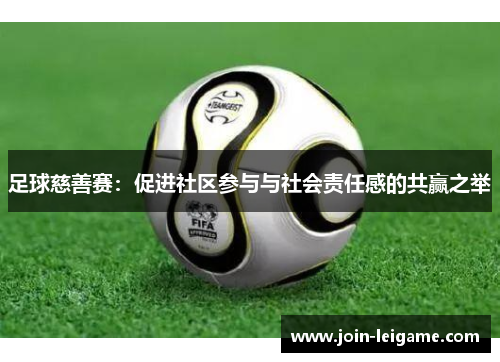 足球慈善赛:促进社区参与与社会责任感的共赢之举 足球慈善赛:促进社区参与与社会责任感的共赢之举