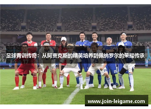 足球青训传奇:从阿贾克斯的精英培养到佩纳罗尔的荣耀传承 足球青训传奇:从阿贾克斯的精英培养到佩纳罗尔的荣耀传承