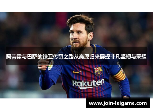 阿劳霍与巴萨的铁卫传奇之路从高原归来展现非凡坚韧与荣耀