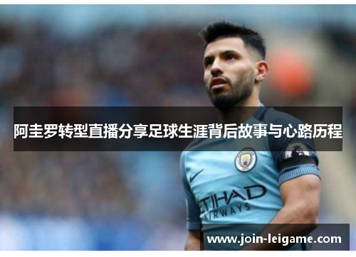 阿圭罗转型直播分享足球生涯背后故事与心路历程