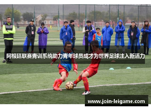 阿根廷联赛青训系统助力青年球员成才为世界足球注入新活力 阿根廷联赛青训系统助力青年球员成才为世界足球注入新活力