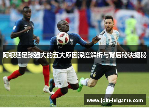 阿根廷足球强大的五大原因深度解析与背后秘诀揭秘 阿根廷足球强大的五大原因深度解析与背后秘诀揭秘