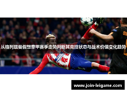 从格列兹曼假想意甲赛季走势判断其竞技状态与战术价值变化趋势 从格列兹曼假想意甲赛季走势判断其竞技状态与战术价值变化趋势