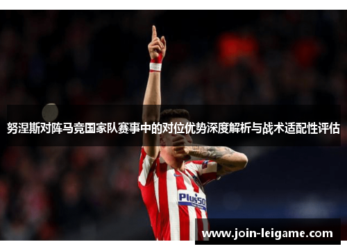 努涅斯对阵马竞国家队赛事中的对位优势深度解析与战术适配性评估