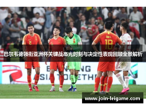 巴尔韦德领衔亚洲杯关键战高光时刻与决定性表现回顾全景解析