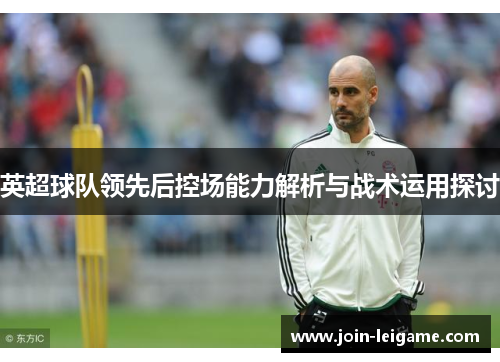 英超球队领先后控场能力解析与战术运用探讨
