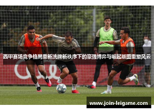 西甲赛场竞争格局重新洗牌新秩序下的豪强博弈与崛起版图重塑风云 西甲赛场竞争格局重新洗牌新秩序下的豪强博弈与崛起版图重塑风云