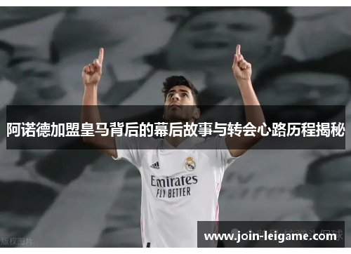 阿诺德加盟皇马背后的幕后故事与转会心路历程揭秘