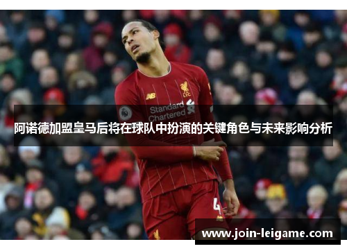 阿诺德加盟皇马后将在球队中扮演的关键角色与未来影响分析