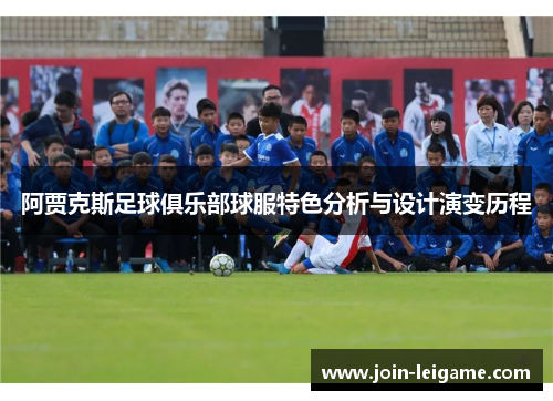 阿贾克斯足球俱乐部球服特色分析与设计演变历程 阿贾克斯足球俱乐部球服特色分析与设计演变历程