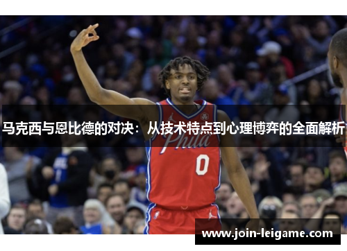 马克西与恩比德的对决：从技术特点到心理博弈的全面解析