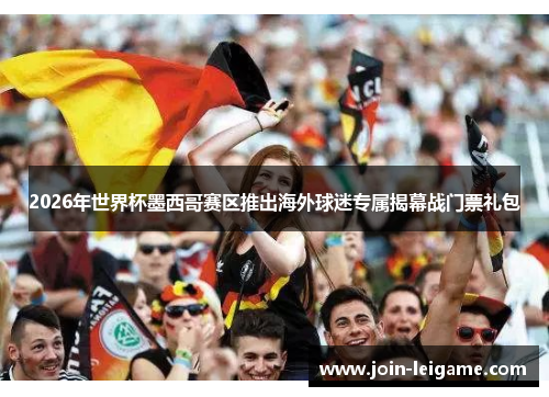 2026年世界杯墨西哥赛区推出海外球迷专属揭幕战门票礼包
