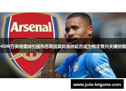 4500万英镑重磅引援热苏斯加盟阿森纳能否成为枪手复兴关键拼图