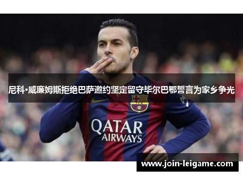 尼科·威廉姆斯拒绝巴萨邀约坚定留守毕尔巴鄂誓言为家乡争光