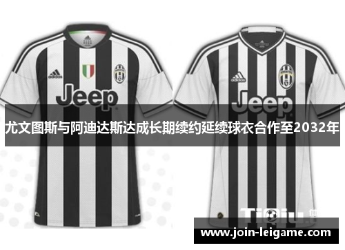 尤文图斯与阿迪达斯达成长期续约延续球衣合作至2032年