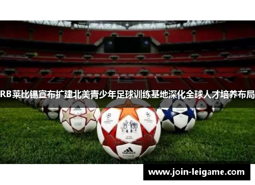 RB莱比锡宣布扩建北美青少年足球训练基地深化全球人才培养布局 RB莱比锡宣布扩建北美青少年足球训练基地深化全球人才培养布局